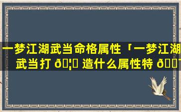 一梦江湖武当命格属性「一梦江湖武当打 🦊 造什么属性特 🐯 技」